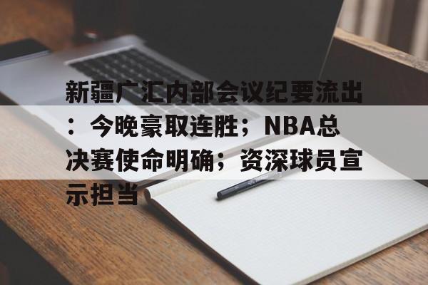 乐鱼官网关于新疆广汇内部会议纪要流出：今晚豪取连胜；NBA总决赛使命明确；资深球员宣示担当的信息